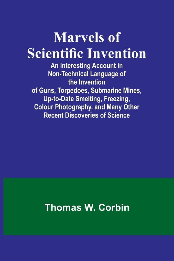 Marvels of Scientific Invention; An Interesting Account in Non-Technical Language of the Invention of Guns Torpedoes Submarine Mines Up-to-Date Smelting Freezing Colour Photography and Many Other Recent Discoveries of Science