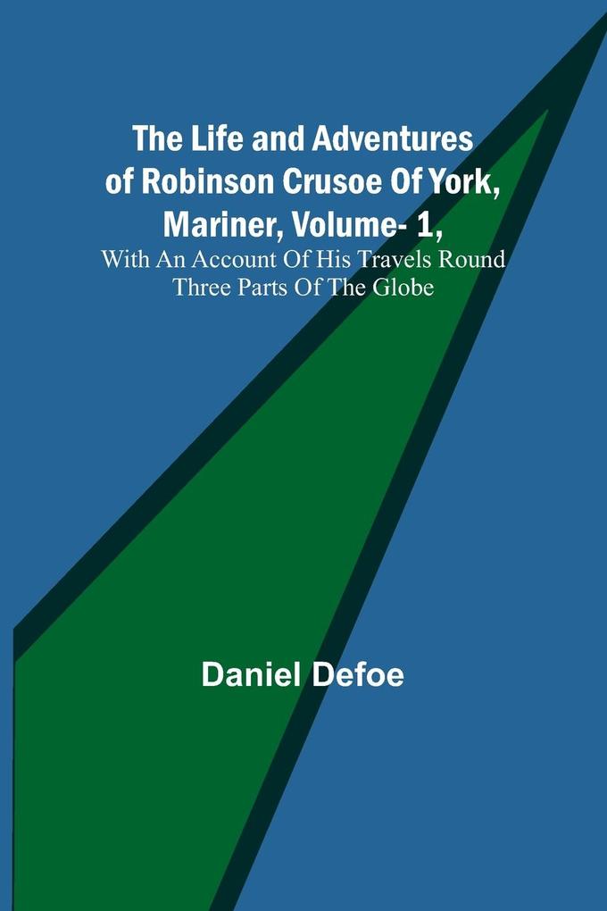 The Life and Adventures of Robinson Crusoe Of York Mariner Vol. 1 With An Account Of His Travels Round Three Parts Of The Globe
