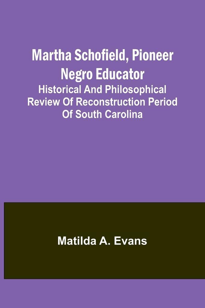 Martha Schofield pioneer Negro educator; Historical and philosophical review of reconstruction period of South Carolina