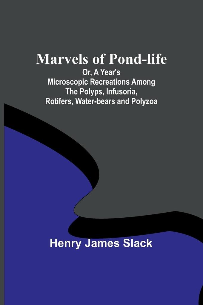 Marvels of Pond-life; Or A Year's Microscopic Recreations Among the Polyps Infusoria Rotifers Water-bears and Polyzoa