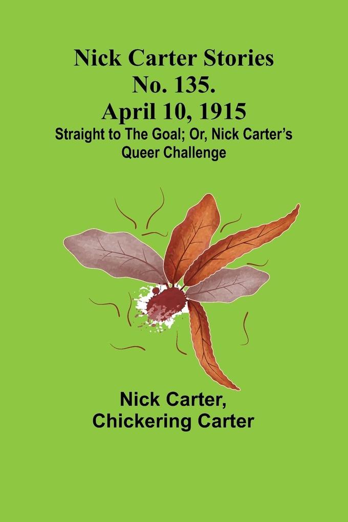 Nick Carter Stories No. 135. April 10 1915; Straight to the Goal; Or Nick Carter‘s Queer Challenge