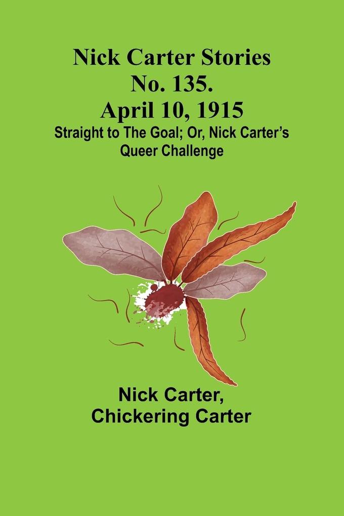 Nick Carter Stories No. 135. April 10 1915; Straight to the Goal; Or Nick Carter's Queer Challenge