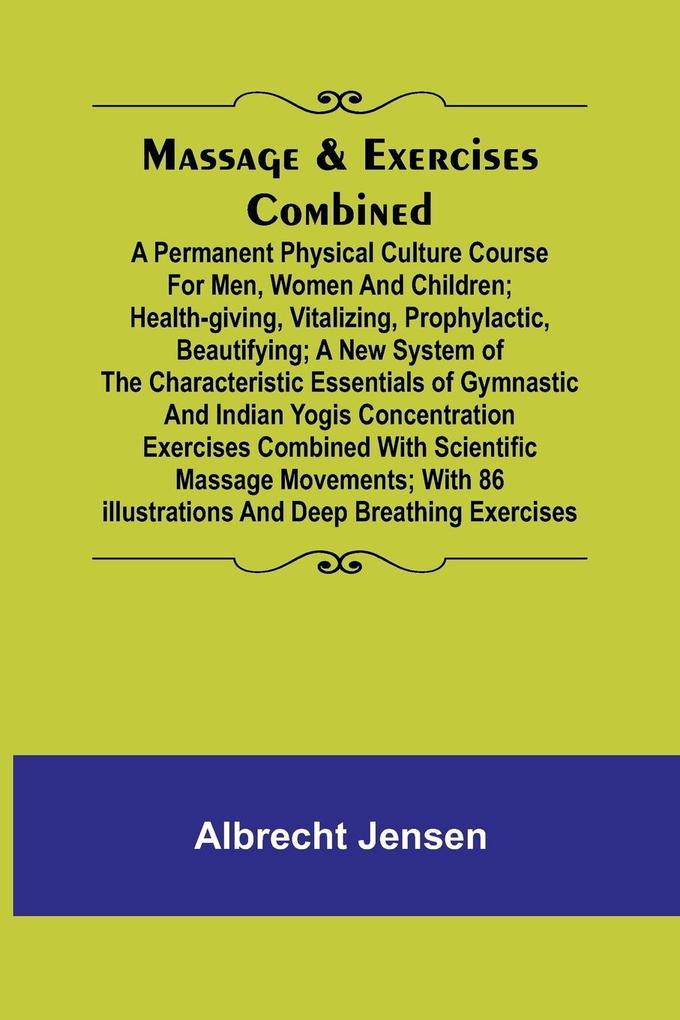 Massage & Exercises Combined; A permanent physical culture course for men women and children; health-giving vitalizing prophylactic beautifying; a new system of the characteristic essentials of gymnastic and Indian Yogis concentration exercises combin