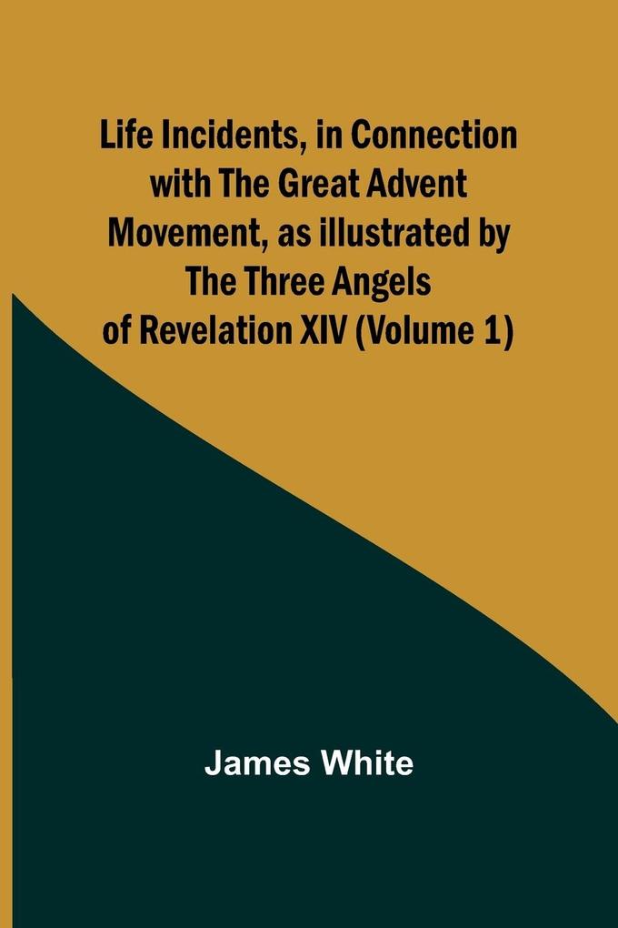 Life Incidents in Connection with the Great Advent Movement as Illustrated by the Three Angels of Revelation XIV (Volume 1)