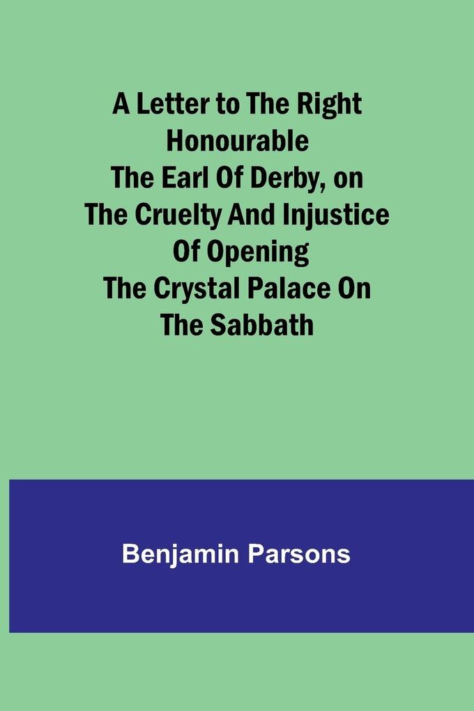 A Letter to the Right Honourable the Earl of Derbyon the cruelty and injustice of opening the Crystal Palace on the Sabbath