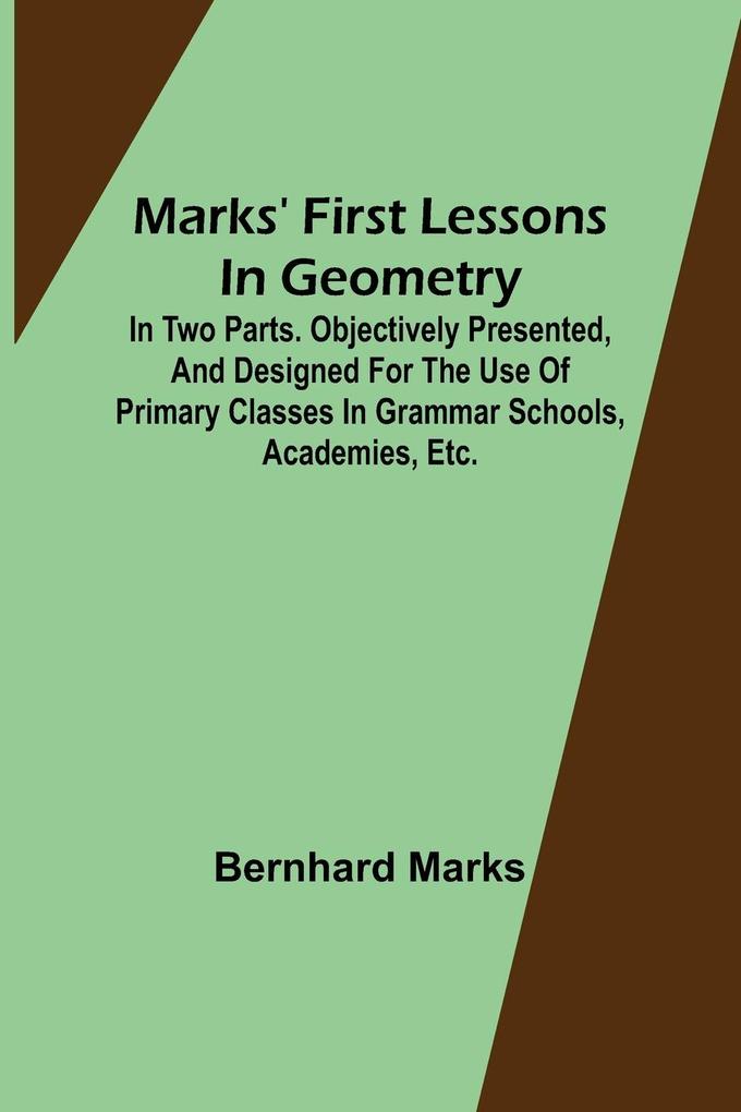 Marks' first lessons in geometry; In two parts. Objectively presented and designed for the use of primary classes in grammar schools academies etc.