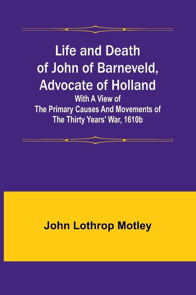 Life and Death of John of Barneveld Advocate of Holland