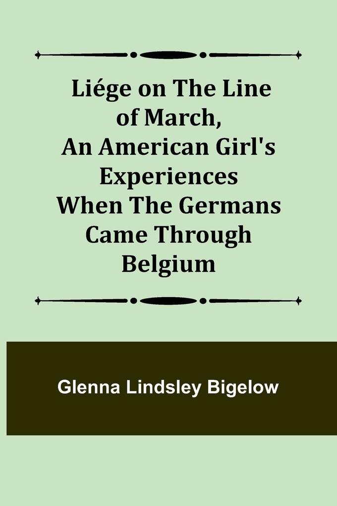 Liége on the Line of March An American Girl's Experiences When the Germans Came Through Belgium