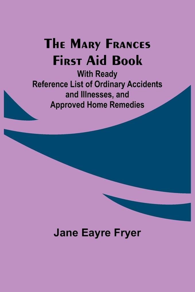 The Mary Frances First Aid Book; With Ready Reference List of Ordinary Accidents and Illnesses and Approved Home Remedies
