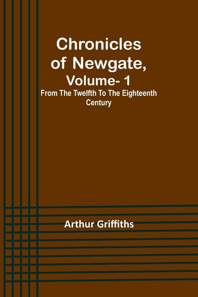 Chronicles of Newgate Vol. 1 ; From the twelfth to the eighteenth century