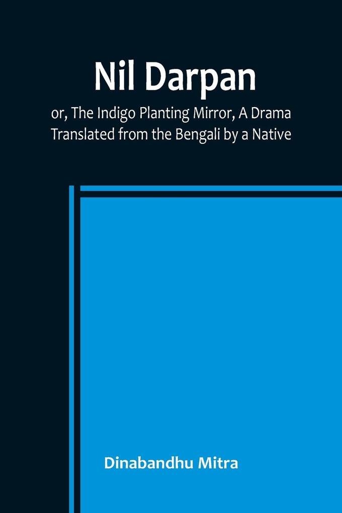 Nil Darpan; or The Indigo Planting Mirror A Drama. ; Translated from the Bengali by a Native.