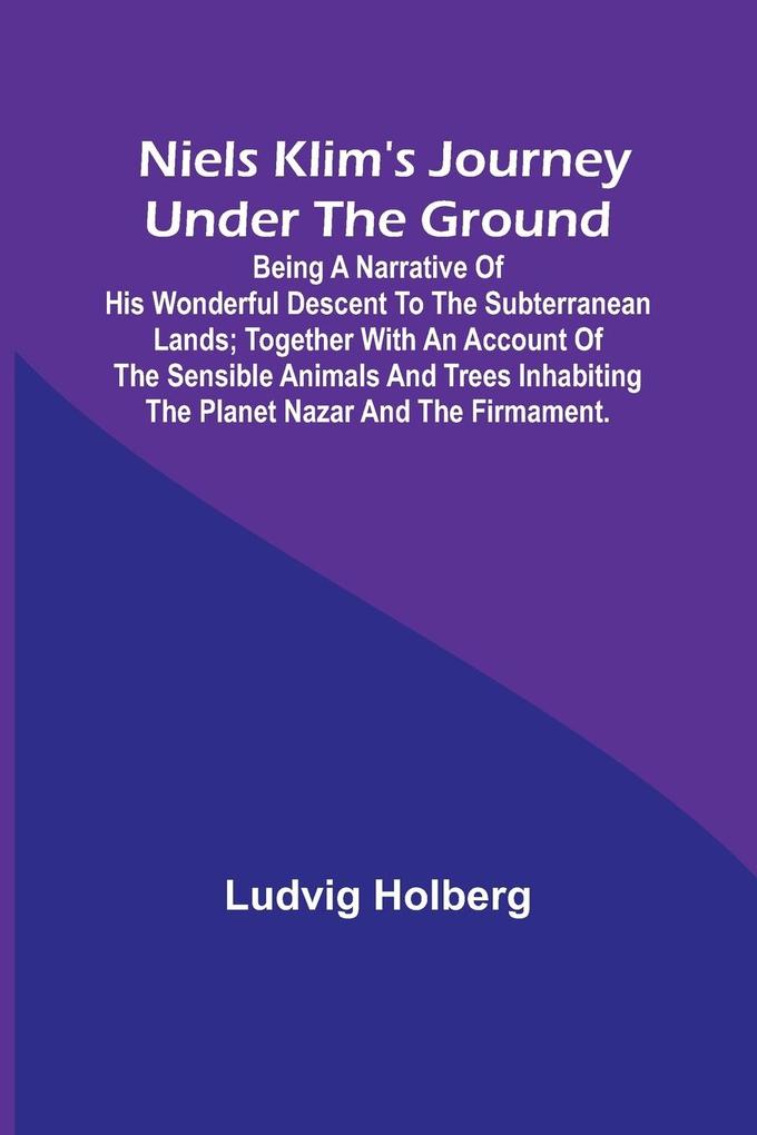 Niels Klim‘s journey under the ground ; being a narrative of his wonderful descent to the subterranean lands; together with an account of the sensible animals and trees inhabiting the planet Nazar and the firmament.