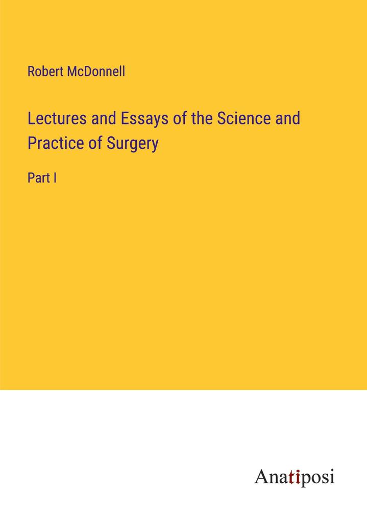 Lectures and Essays of the Science and Practice of Surgery