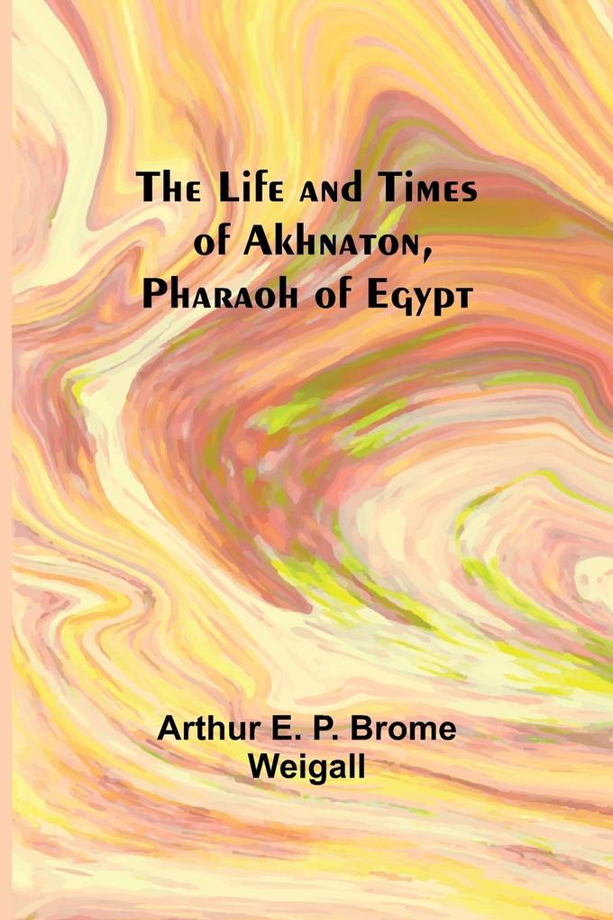 The Life and Times of Akhnaton Pharaoh of Egypt