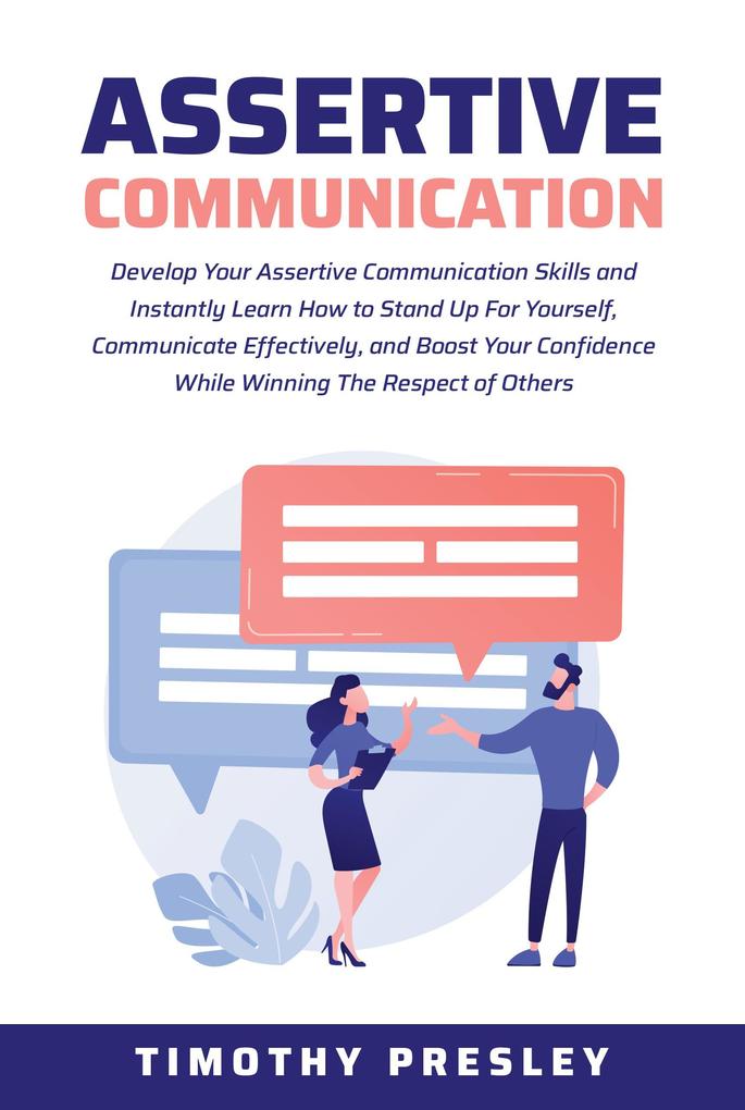 Assertive Communication: Develop Your Assertive Communication Skills and Instantly Learn How to Stand Up For Yourself Communicate Effectively and Boost Your Confidence While Winning The Respect