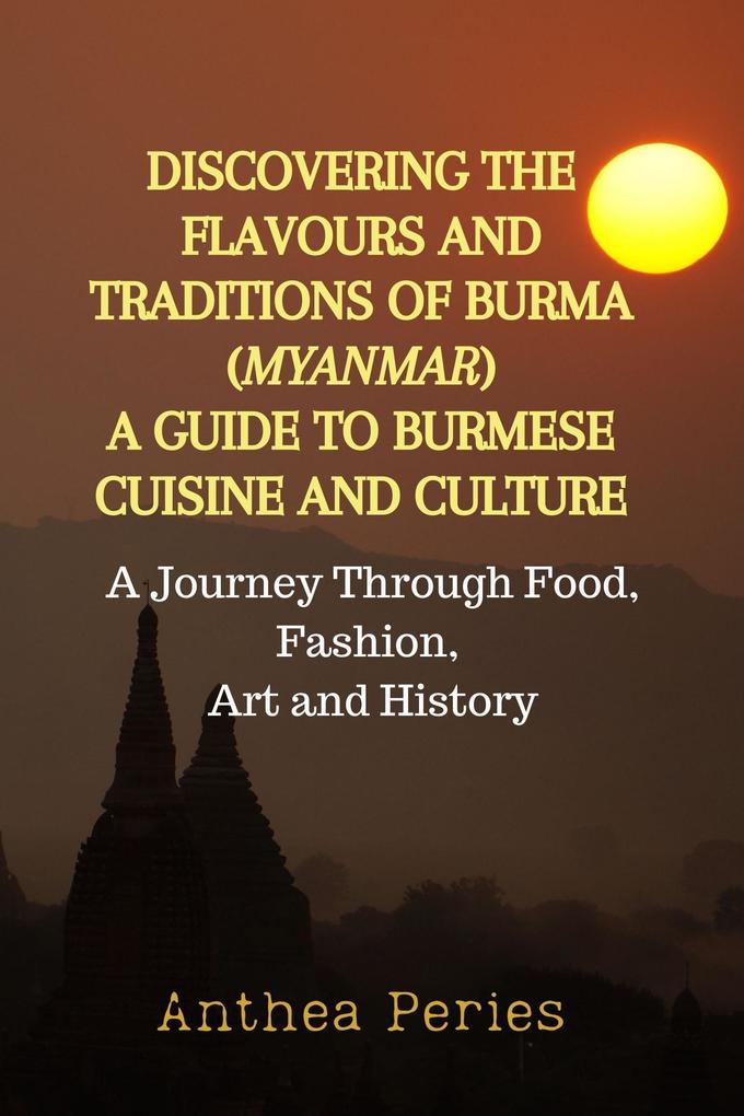 Discovering the Flavours and Traditions of Burma (Myanmar): A Guide to Burmese Cuisine and Culture A Journey Through Food Fashion Art and History (International Cooking)