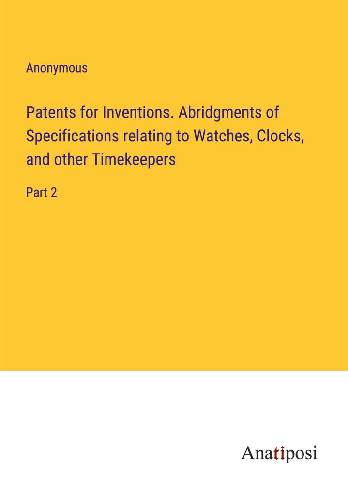 Patents for Inventions. Abridgments of Specifications relating to Watches Clocks and other Timekeepers