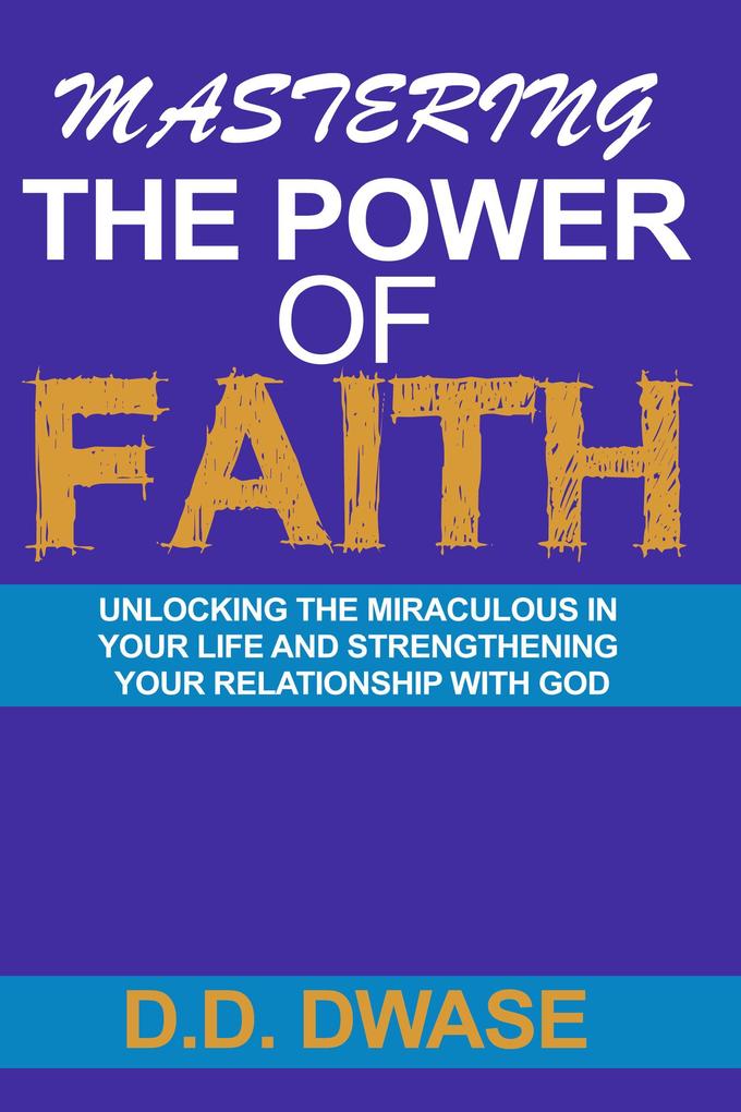 Mastering The Power Of Faith: Unlocking The Miraculous In Your Life And Strengthening Your Relationship With God (Mastering Faith Series #2)