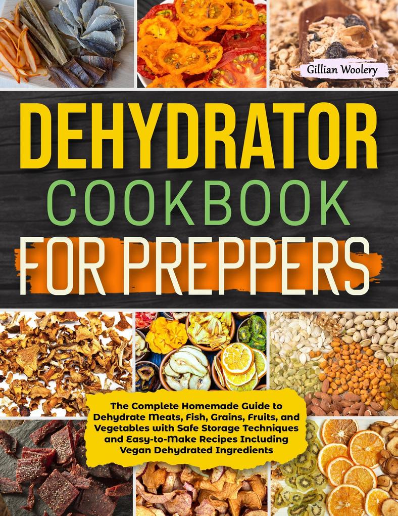 Dehydrator Cookbook For Preppers: The Complete Homemade Guide to Dehydrate Meats Fish Grains Fruits and Vegetables with Safe Storage Techniques and Easy to Make Recipes Including Vegan Recipes