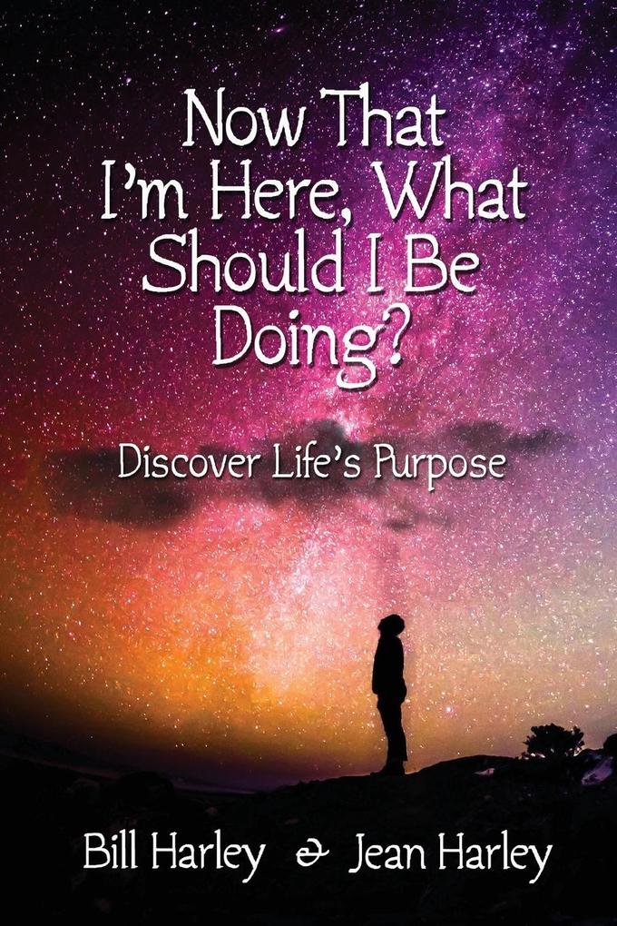 Now That I'm Here What Should I Be Doing? Discover Life's Purpose