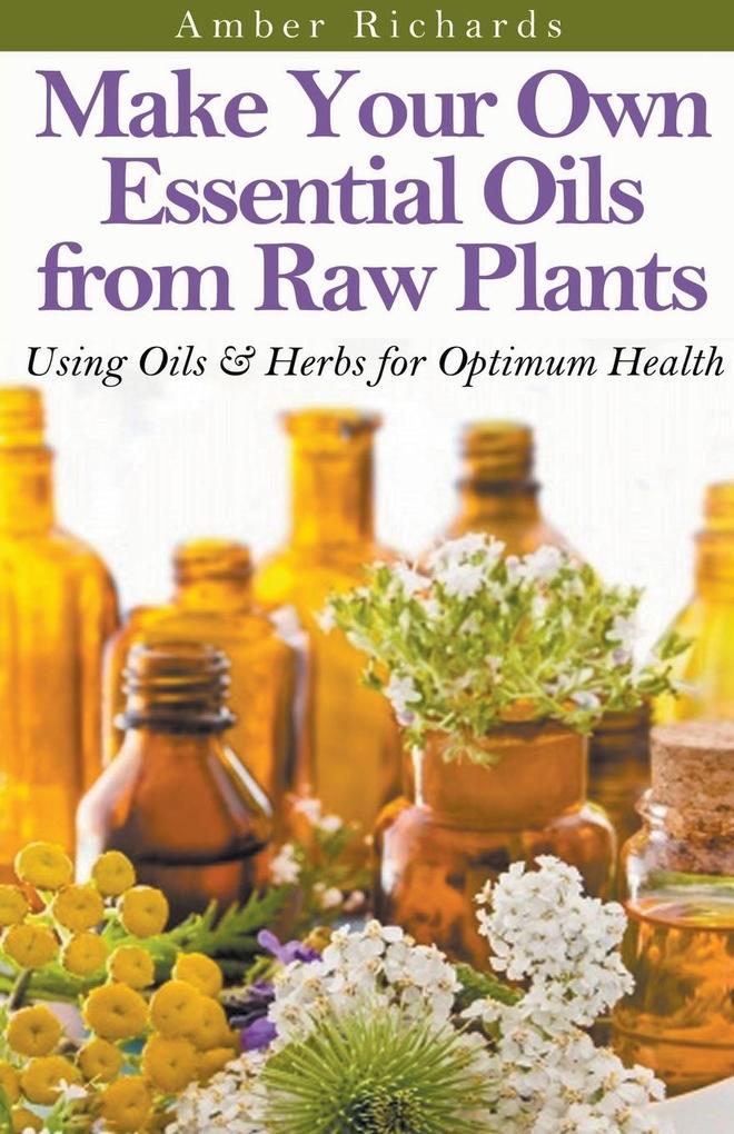 Make Your Own Essential Oils from Raw Plants Using Oils & Herbs for Optimum Health
