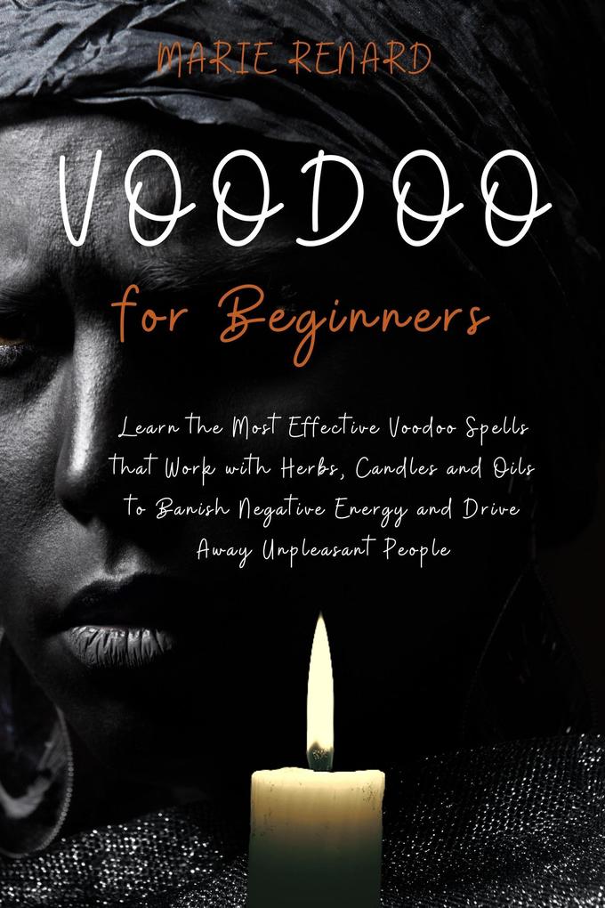 Voodoo for Beginners: Learn the Most Effective Voodoo Spells that Work with Herbs Candles and Oils to Banish Negative Energy and Drive Away Unpleasant People