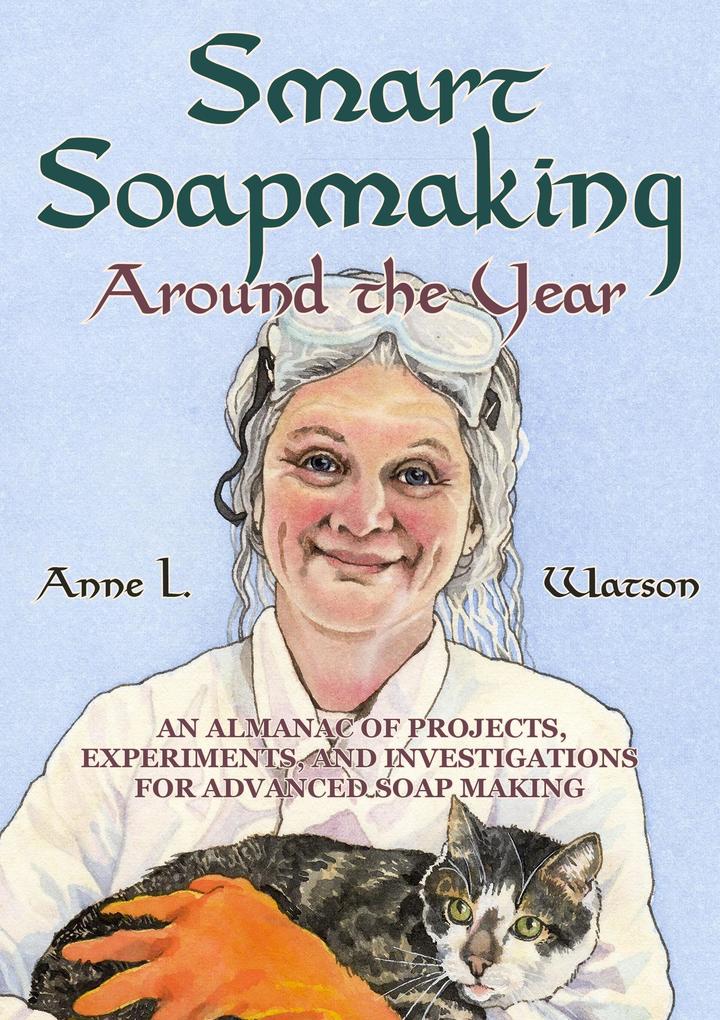 Smart Soapmaking Around the Year: An Almanac of Projects Experiments and Investigations for Advanced Soap Making (Smart Soap Making #6)