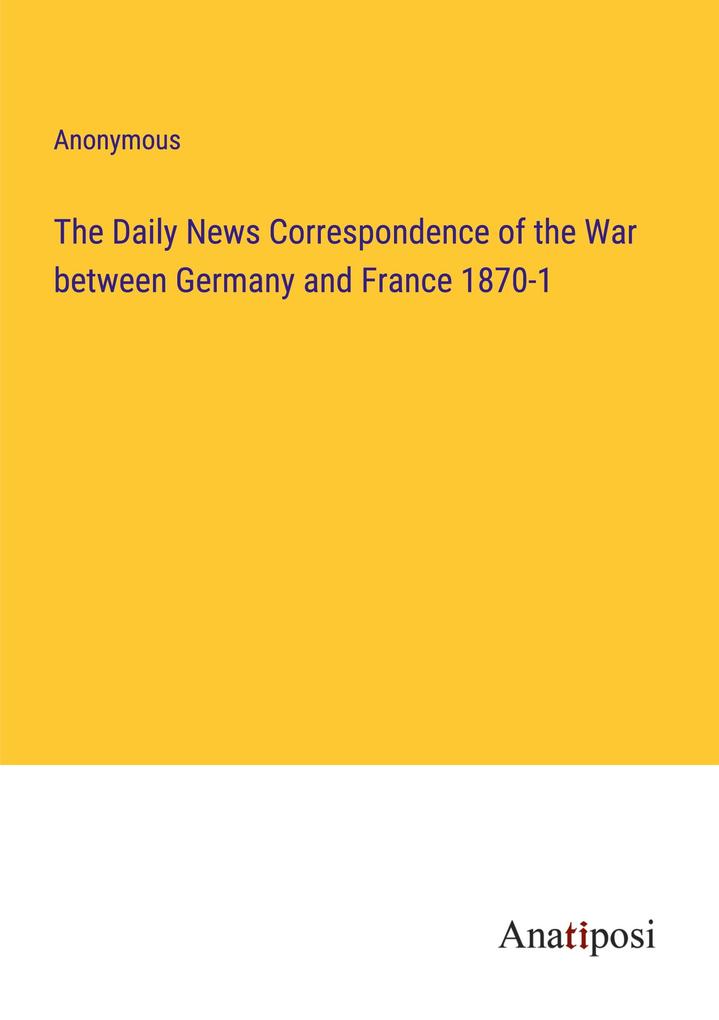 The Daily News Correspondence of the War between Germany and France 1870-1