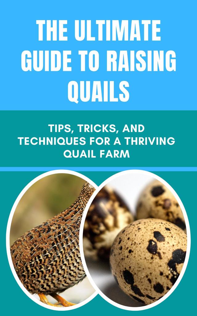 The Ultimate Guide to Raising Quails: Tips Tricks and Techniques for a Thriving Quail Farm