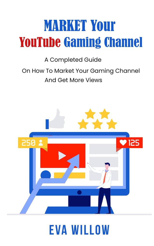 Market Your YouTube Gaming Channel: A Completed Guide On How To Market Your Gaming Channel And Get More Views