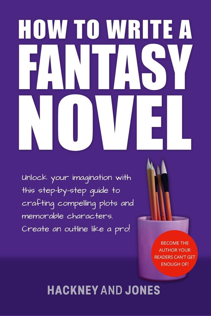 How To Write A Fantasy Novel: Unlock Your Imagination With This Step-By-Step Guide To Crafting Compelling Plots And Memorable Characters (How To Write A Winning Fiction Book Outline)