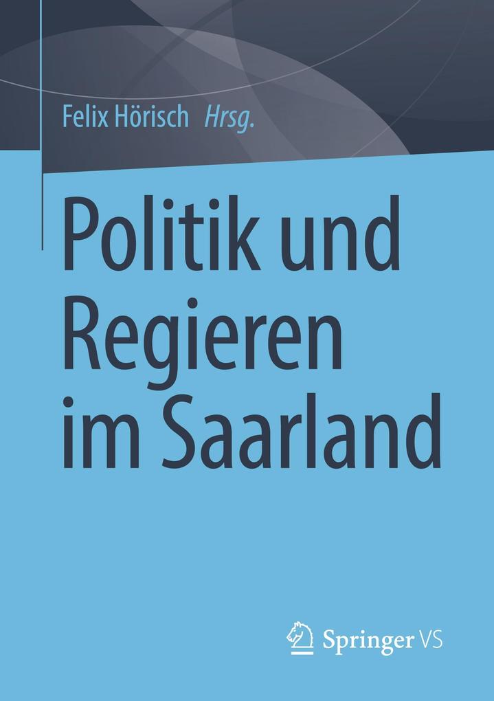 Politik und Regieren im Saarland Felix Hörisch Editor