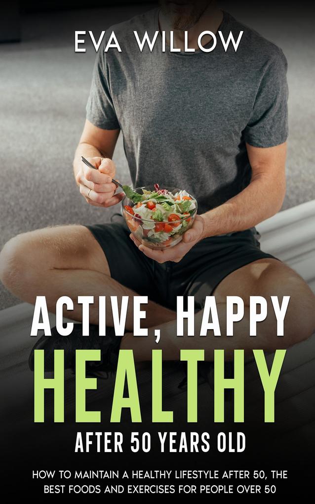 Active Happy Healthy After 50 Years Old: How to Maintain A Healthy Lifestyle After 50 The Best Foods and Exercises for People Over 50