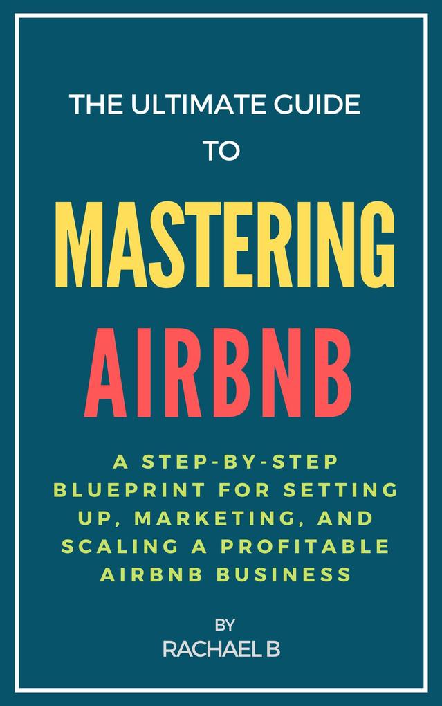 The Ultimate Guide to Mastering Airbnb: A Step-by-Step Blueprint for Setting Up Marketing and Scaling a Profitable Airbnb Business
