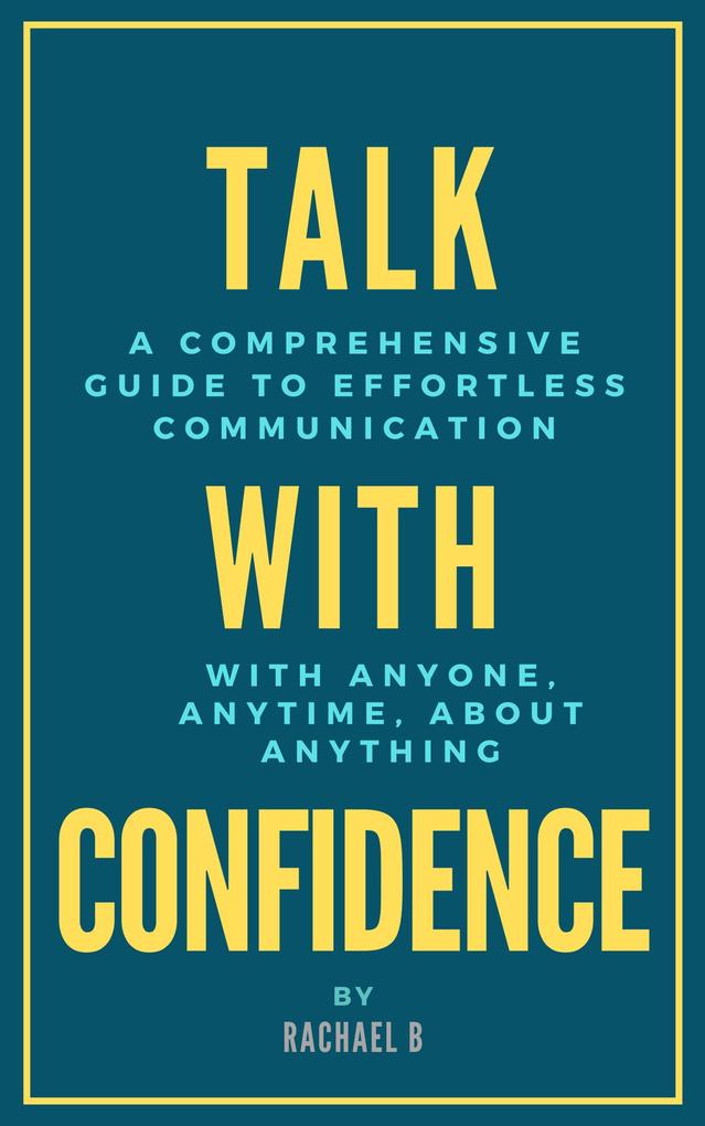 Talk with Confidence: A Comprehensive Guide to Effortless Communication with Anyone Anytime About Anything