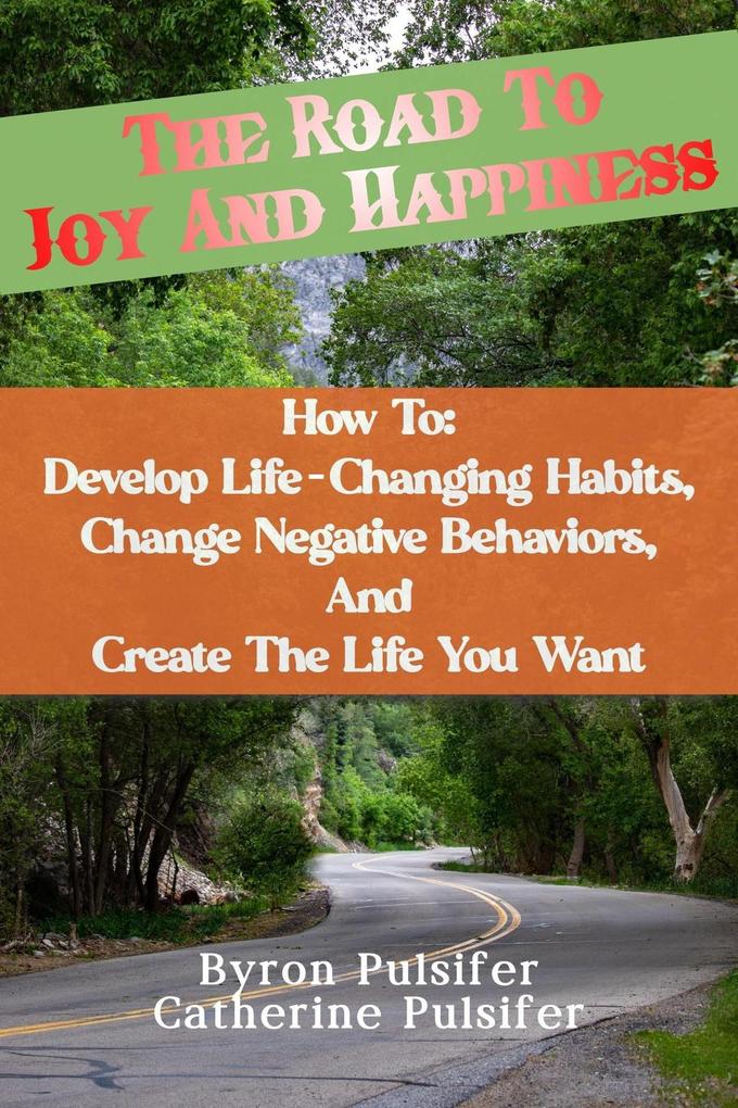 The Road To Joy and Happiness How To: Develop Life-Changing Habits Change Negative Behaviors and Create The Life You Want