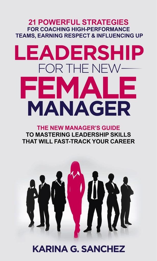Leadership For The New Female Manager: 21 Powerful Strategies For Coaching High-performance Teams Earning Respect & Influencing Up