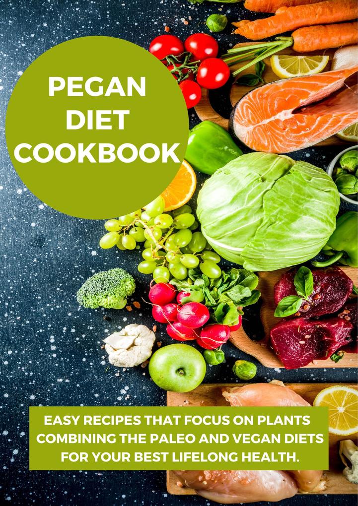Pegan Diet Cookbook:Easy Recipes that Focus on Plants Combining the Paleo and Vegan Diets for Your Best Lifelong Health.