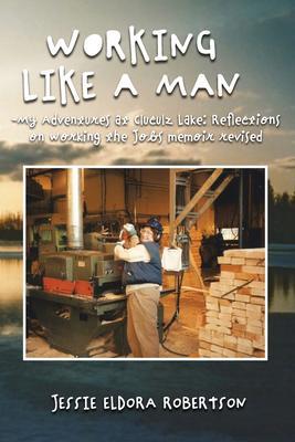 WORKING LIKE A MAN - MY ADVENTURES AT CLUCULZ LAKE REFLECTIONS ON WORKING THE JOBS MEMOIR REVISED