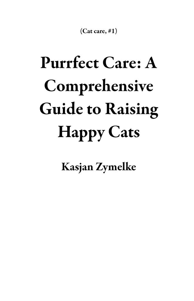 Purrfect Care: A Comprehensive Guide to Raising Happy Cats (Cat care #1)