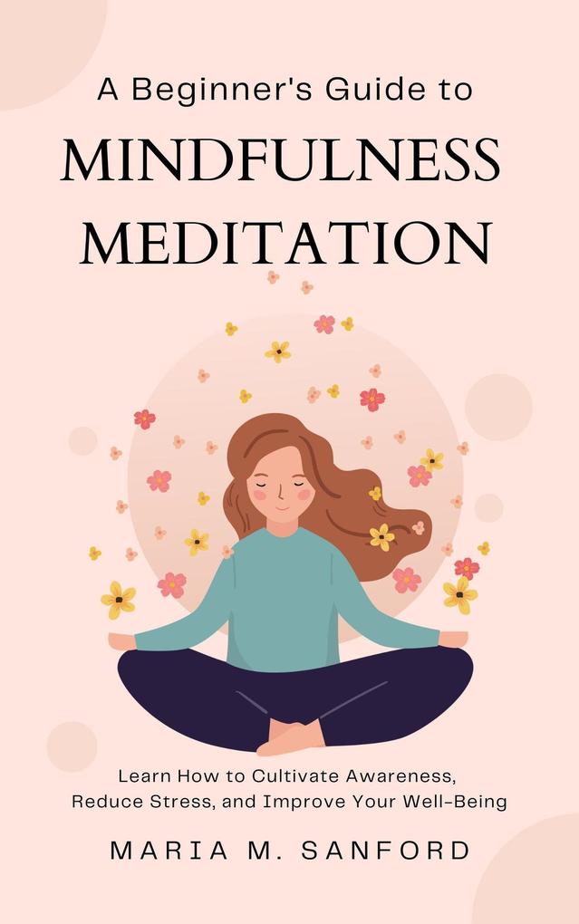 A Beginner‘s Guide to Mindfulness Meditation For Beginners: Learn How to Cultivate Awareness Reduce Stress and Improve Your Well-Being