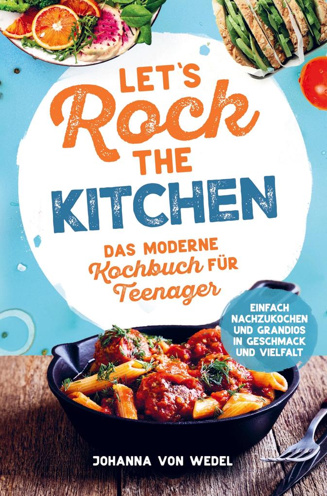 Let‘s Rock The Kitchen - Das moderne Kochbuch für Teenager - Einfach nachzukochen und grandios in Geschmack und Vielfalt