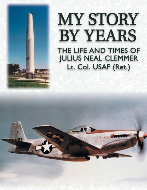 My Story by Years: The Life and Times of Julius Neal Clemmer Lt Col (Ret)