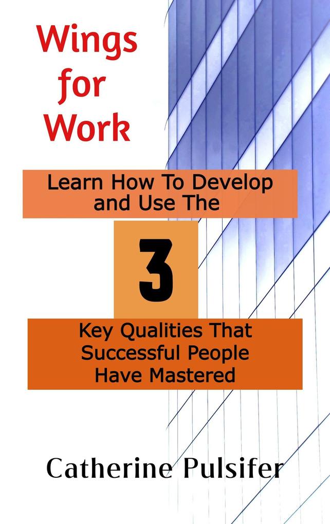 Wings for Work: Learn How To Develop and Use The Three Key Qualities That Successful People Have Mastered