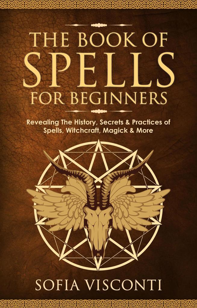 The Book of Spells for Beginners: Revealing The History Secrets & Practices of Spells Witchcraft Magick & More
