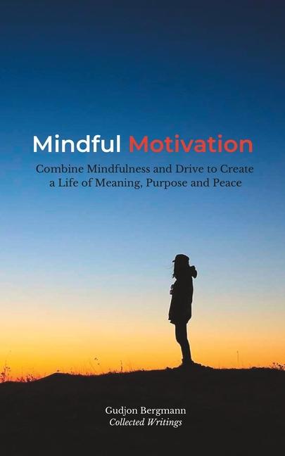 Mindful Motivation: Combine Mindfulness and Drive to Create a Life of Meaning Purpose and Peace