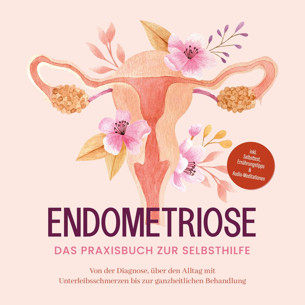 Endometriose - Das Praxisbuch zur Selbsthilfe: Von der Diagnose über den Alltag mit Unterleibsschmerzen bis zur ganzheitlichen Behandlung - inkl. Selbsttest Ernährungstipps & Audio-Meditationen
