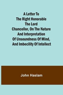 A Letter to the Right Honorable the Lord Chancellor on the Nature and Interpretation of Unsoundness of Mind and Imbecility of Intellect