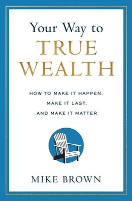 Your Way to True Wealth: How to Make It Happen Make It Last and Make It Matter
