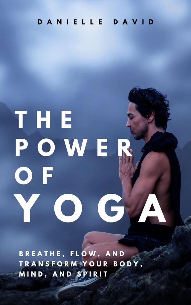 The Power of Yoga Breathe Flow and Transform Your Body Mind and Spirit